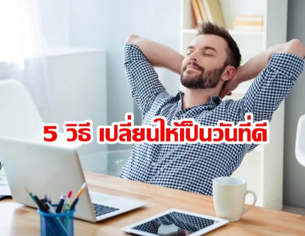 5 วิธีเปลี่ยนวันทำงานธรรมดา ให้เป็นวันที่ดีที่สุด