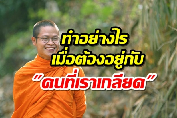 ธรรมะสอนใจ ทำอย่างไรเมื่อต้องอยู่กับ คนที่เราเกลียด โดย ท่าน ว.วชิรเมธี