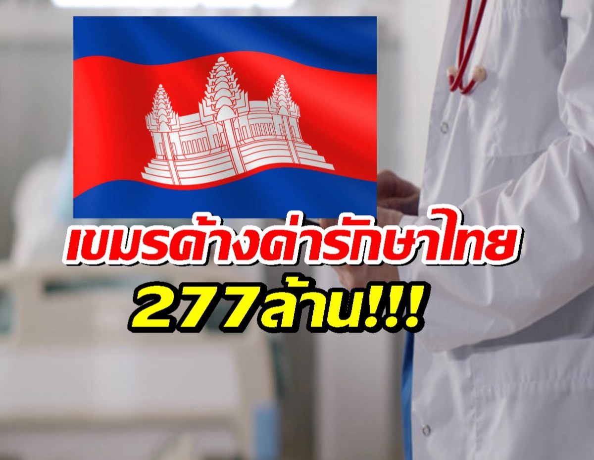 รู้แล้วมีอึ้ง กัมพูชาค้างชำระ ค่ารักษาพยาบาลไทย 277 ล้านบาท