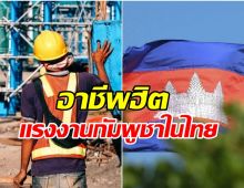แรงงานกัมพูชาในไทยทะลุ 4 แสน! เปิดอาชีพฮิต ทำอะไรกันบ้าง?