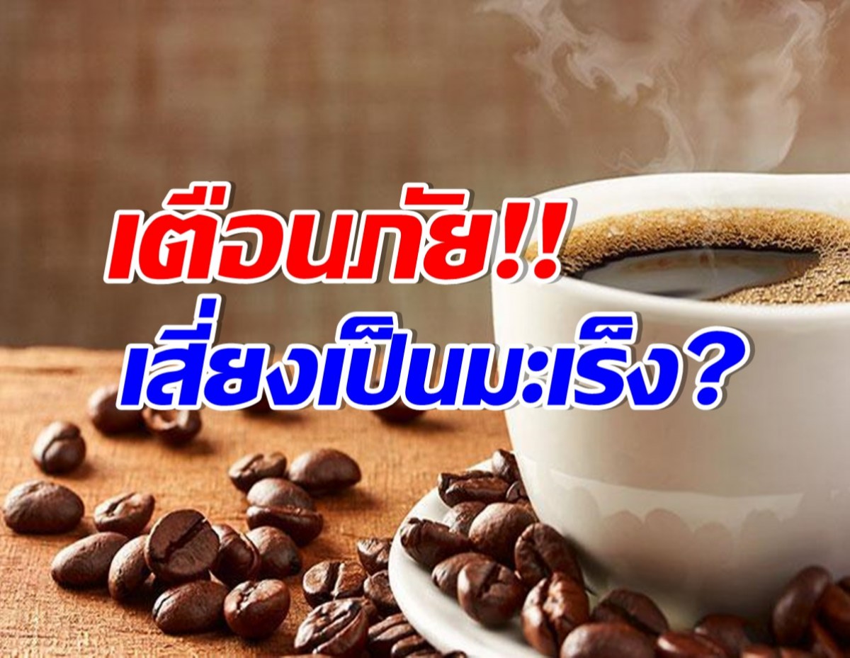 อวสานความอร่อย ดื่มกาแฟ ทำให้เสี่ยงเป็น มะเร็ง จริงหรือไม่?