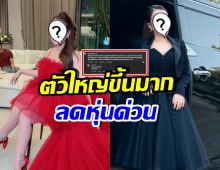 ดาราสาวดัง เจอชาวเน็ตแนะรีบลดน้ำหนัก ตัวใหญ่ขึ้นมาก