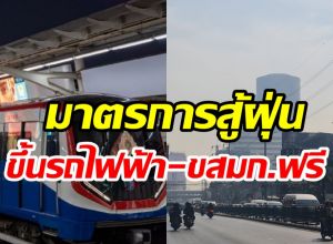 ด่วน! รัฐบาลออกโรงแก้ฝุ่น PM 2.5 ให้ขึ้นรถไฟฟ้า-ขสมก. ฟรี7วัน